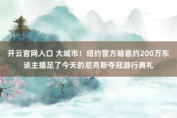 开云官网入口 大城市！纽约警方暗意约200万东谈主插足了今天的尼克斯夺冠游行典礼