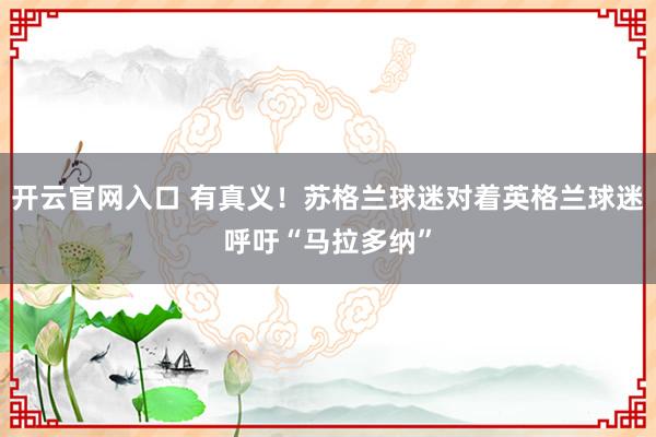 开云官网入口 有真义！苏格兰球迷对着英格兰球迷呼吁“马拉多纳”