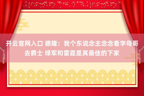 开云官网入口 德隆：我个东说念主念念看字母哥去爵士 绿军和雷霆是其最佳的下家