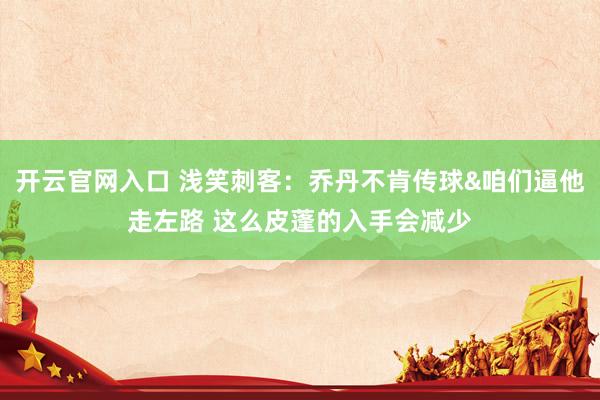 开云官网入口 浅笑刺客：乔丹不肯传球&咱们逼他走左路 这么皮蓬的入手会减少