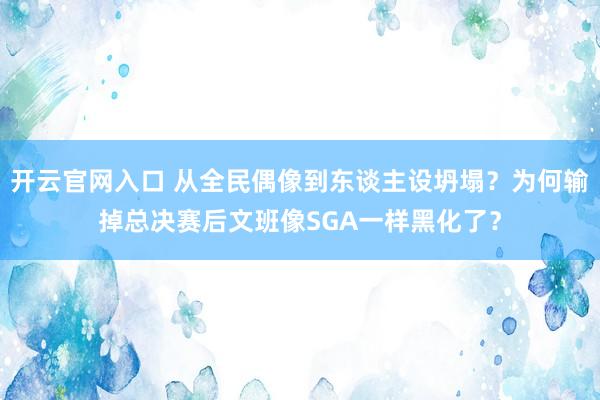 开云官网入口 从全民偶像到东谈主设坍塌？为何输掉总决赛后文班像SGA一样黑化了？